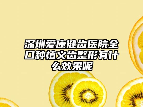 深圳爱康健齿医院全口种植义齿整形有什么效果呢