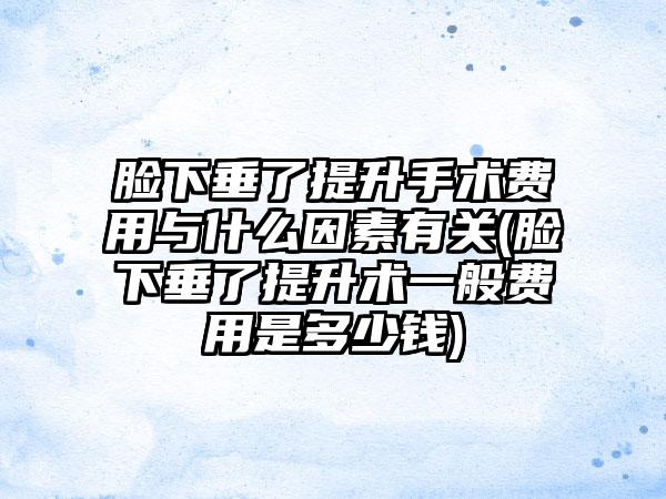 脸下垂了提升手术费用与什么因素有关(脸下垂了提升术一般费用是多少钱)