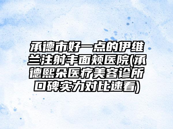 承德市好一点的伊维兰注射丰面颊医院(承德熙朵医疗美容诊所口碑实力对比速看)