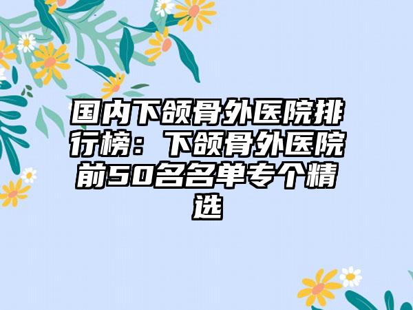 国内下颌骨外医院排行榜：下颌骨外医院前50名名单专个精选