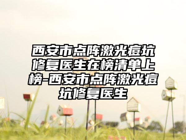 西安市点阵激光痘坑修复医生在榜清单上榜-西安市点阵激光痘坑修复医生