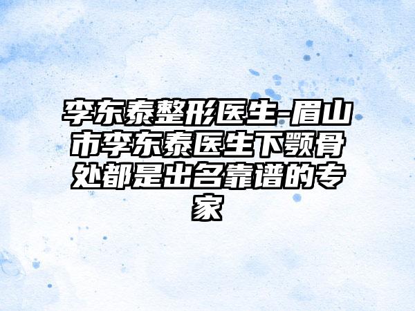 李东泰整形医生-眉山市李东泰医生下颚骨处都是出名靠谱的专家