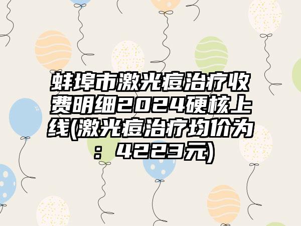 蚌埠市激光痘治疗收费明细2024硬核上线(激光痘治疗均价为：4223元)