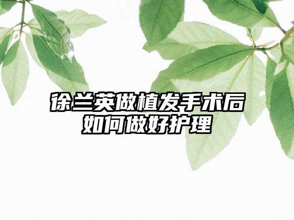 徐兰英做植发手术后如何做好护理