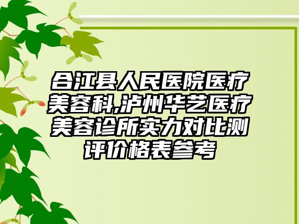 合江县人民医院医疗美容科,泸州华艺医疗美容诊所实力对比测评价格表参考