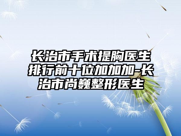 长治市手术提胸医生排行前十位加加加-长治市尚巍整形医生