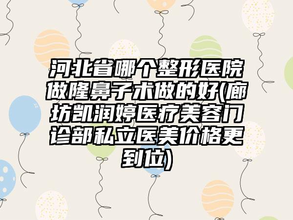 河北省哪个整形医院做隆鼻子术做的好(廊坊凯润婷医疗美容门诊部私立医美价格更到位)