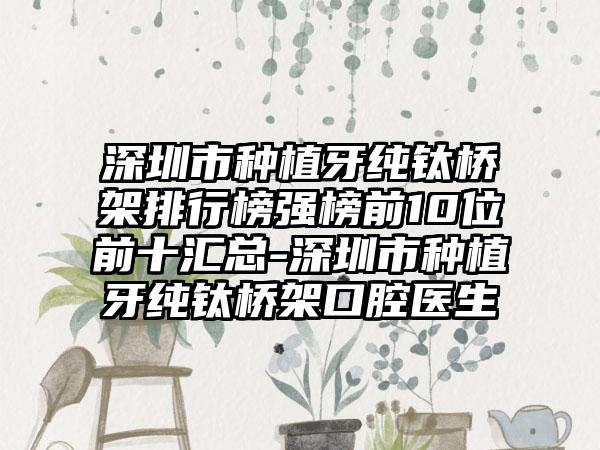 深圳市种植牙纯钛桥架排行榜强榜前10位前十汇总-深圳市种植牙纯钛桥架口腔医生