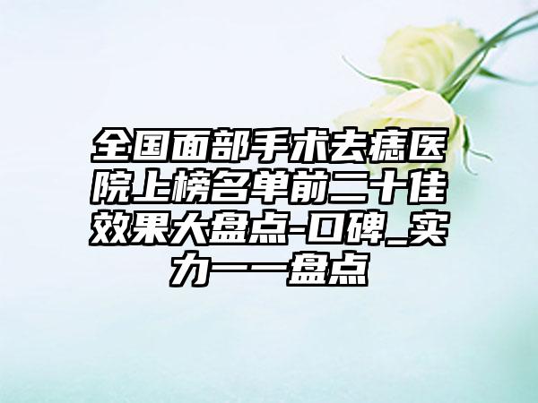 全国面部手术去痣医院上榜名单前二十佳效果大盘点-口碑_实力一一盘点