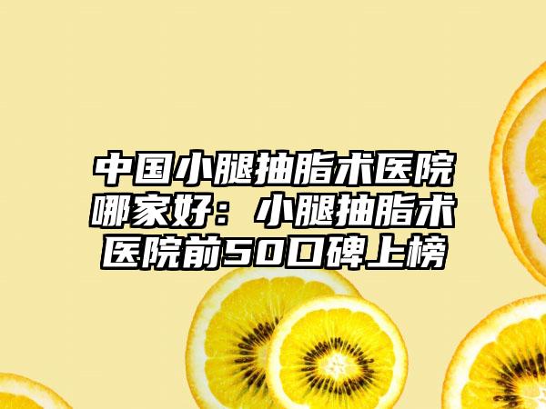 中国小腿抽脂术医院哪家好：小腿抽脂术医院前50口碑上榜