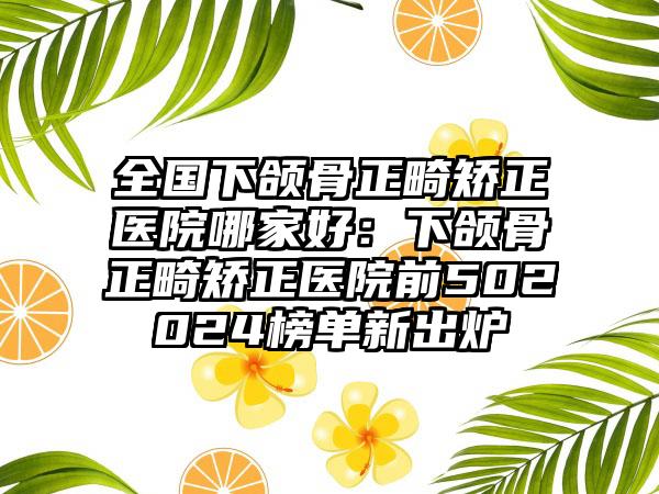 全国下颌骨正畸矫正医院哪家好：下颌骨正畸矫正医院前502024榜单新出炉