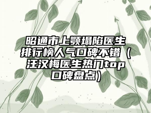 昭通市上颚塌陷医生排行榜人气口碑不错（汪汉梅医生热门top口碑盘点）