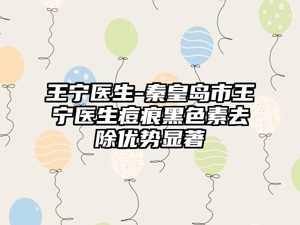 王宁医生-秦皇岛市王宁医生痘痕黑色素去除优势显著