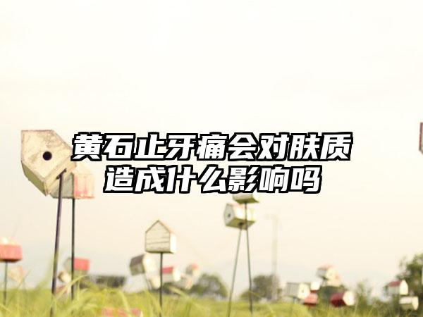 黄石止牙痛会对肤质造成什么影响吗