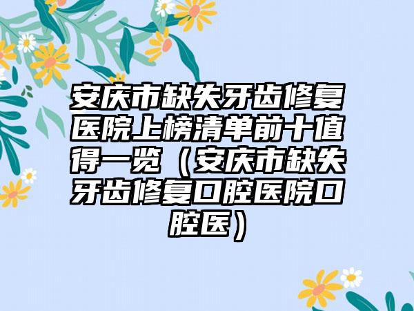 安庆市缺失牙齿修复医院上榜清单前十值得一览（安庆市缺失牙齿修复口腔医院口腔医）