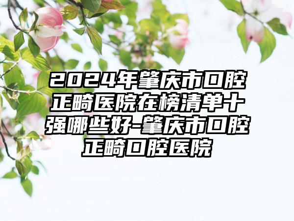 2024年肇庆市口腔正畸医院在榜清单十强哪些好-肇庆市口腔正畸口腔医院