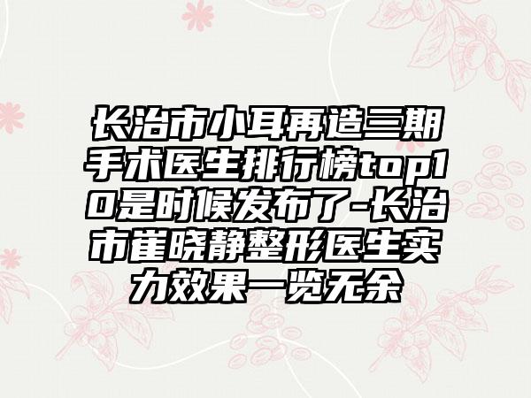 长治市小耳再造三期手术医生排行榜top10是时候发布了-长治市崔晓静整形医生实力效果一览无余