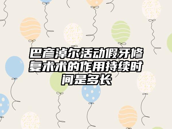 巴彦淖尔活动假牙修复术术的作用持续时间是多长