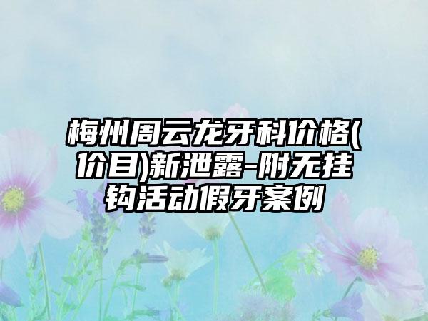 梅州周云龙牙科价格(价目)新泄露-附无挂钩活动假牙案例