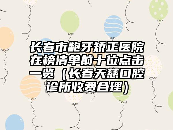 长春市龅牙矫正医院在榜清单前十位点击一览（长春天慈口腔诊所收费合理）