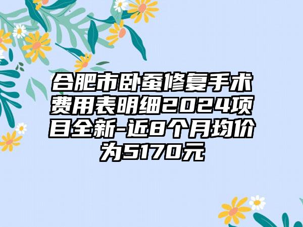 合肥市卧蚕修复手术费用表明细2024项目全新-近8个月均价为5170元