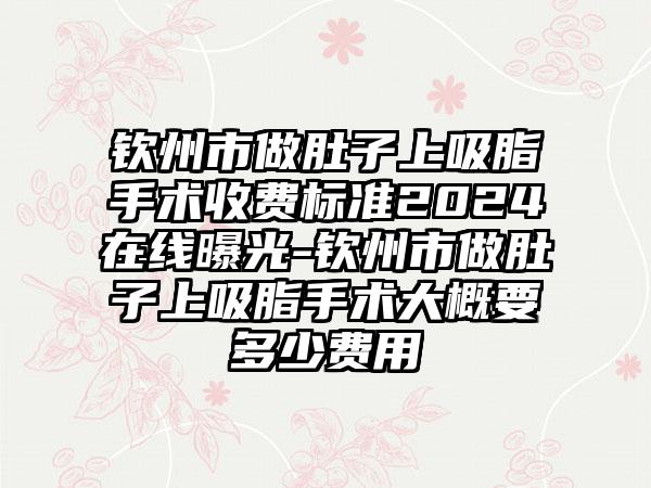 钦州市做肚子上吸脂手术收费标准2024在线曝光-钦州市做肚子上吸脂手术大概要多少费用