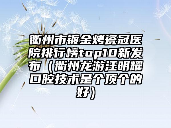 衢州市镀金烤瓷冠医院排行榜top10新发布（衢州龙游汪明耀口腔技术是个顶个的好）