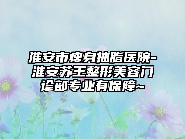 淮安市瘦身抽脂医院-淮安苏王整形美容门诊部专业有保障~