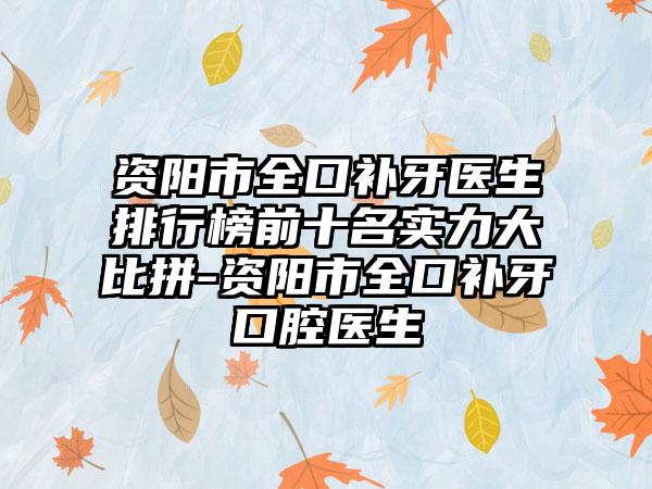 资阳市全口补牙医生排行榜前十名实力大比拼-资阳市全口补牙口腔医生