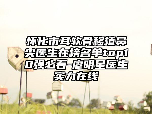 怀化市耳软骨移植鼻尖医生在榜名单top10强必看-廖明星医生实力在线