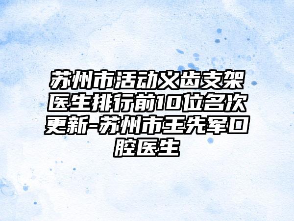 苏州市活动义齿支架医生排行前10位名次更新-苏州市王先军口腔医生