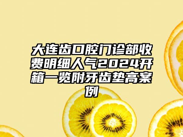 大连齿口腔门诊部收费明细人气2024开箱一览附牙齿垫高案例