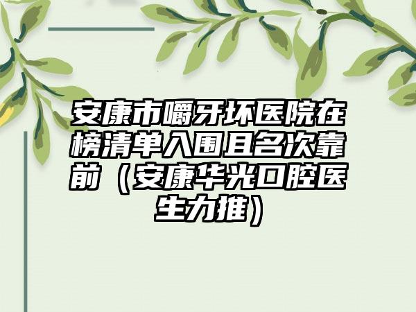 安康市嚼牙坏医院在榜清单入围且名次靠前（安康华光口腔医生力推）