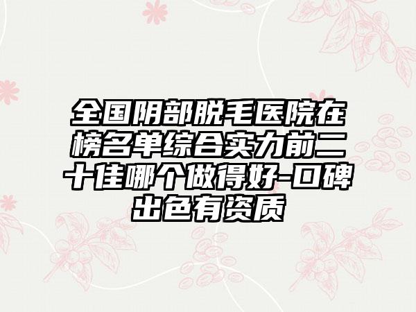 全国阴部脱毛医院在榜名单综合实力前二十佳哪个做得好-口碑出色有资质