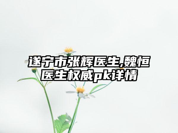 遂宁市张辉医生,魏恒医生权威pk详情