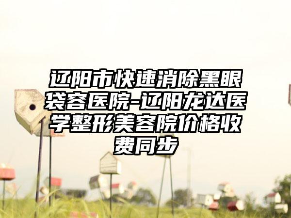 辽阳市快速消除黑眼袋容医院-辽阳龙达医学整形美容院价格收费同步