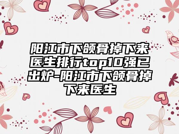 阳江市下颌骨掉下来医生排行top10强已出炉-阳江市下颌骨掉下来医生