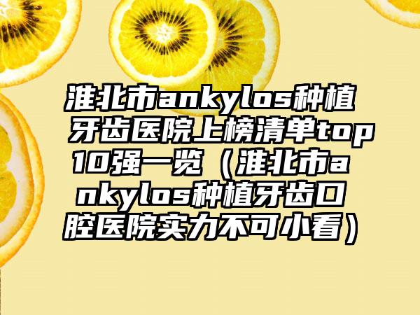 淮北市ankylos种植牙齿医院上榜清单top10强一览（淮北市ankylos种植牙齿口腔医院实力不可小看）