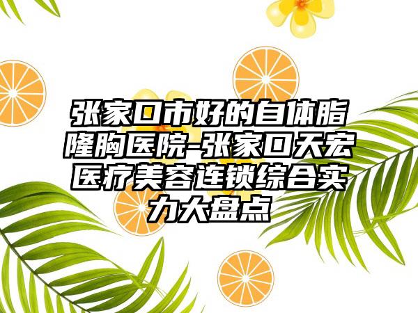 张家口市好的自体脂隆胸医院-张家口天宏医疗美容连锁综合实力大盘点