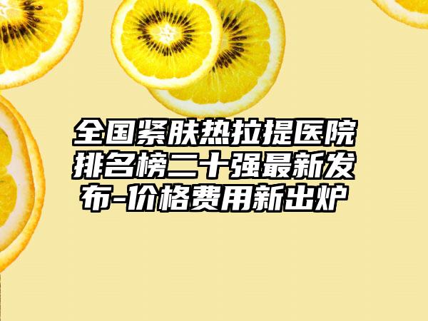 全国紧肤热拉提医院排名榜二十强最新发布-价格费用新出炉