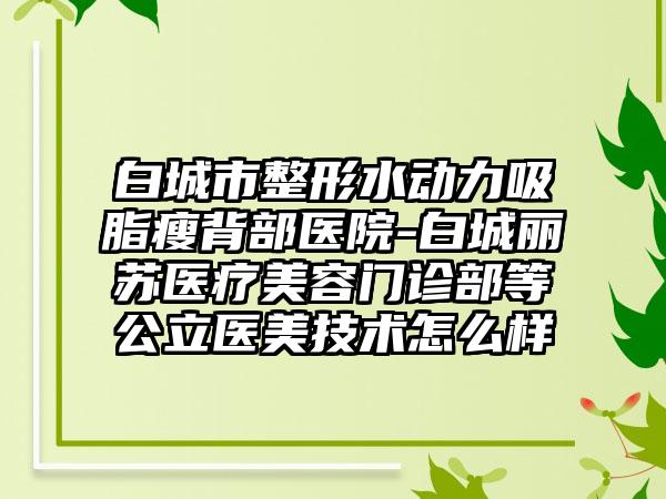 白城市整形水动力吸脂瘦背部医院-白城丽苏医疗美容门诊部等公立医美技术怎么样