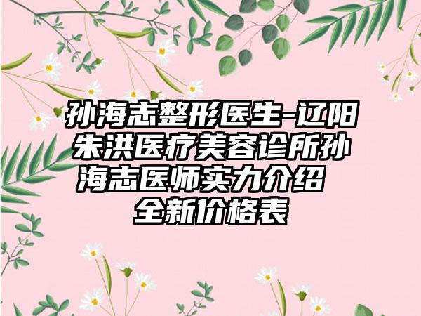 孙海志整形医生-辽阳朱洪医疗美容诊所孙海志医师实力介绍 全新价格表