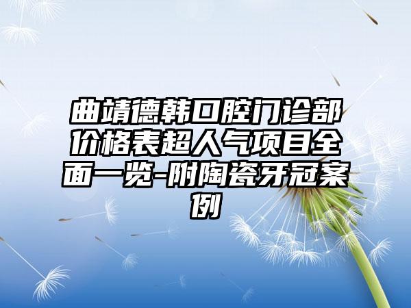 曲靖德韩口腔门诊部价格表超人气项目全面一览-附陶瓷牙冠案例