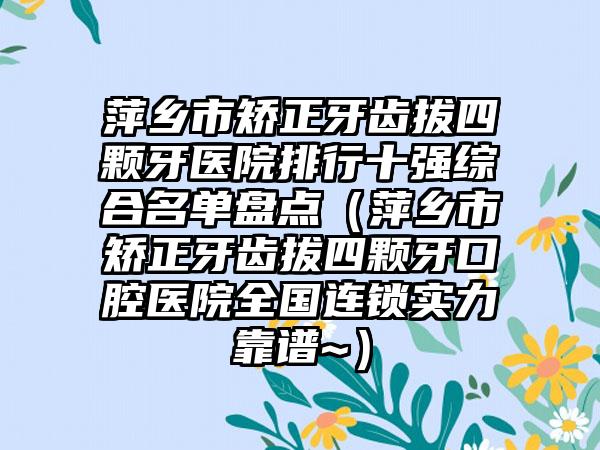 萍乡市矫正牙齿拔四颗牙医院排行十强综合名单盘点（萍乡市矫正牙齿拔四颗牙口腔医院全国连锁实力靠谱~）