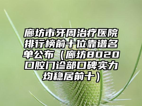 廊坊市牙周治疗医院排行榜前十位靠谱名单公布（廊坊8020口腔门诊部口碑实力均稳居前十）