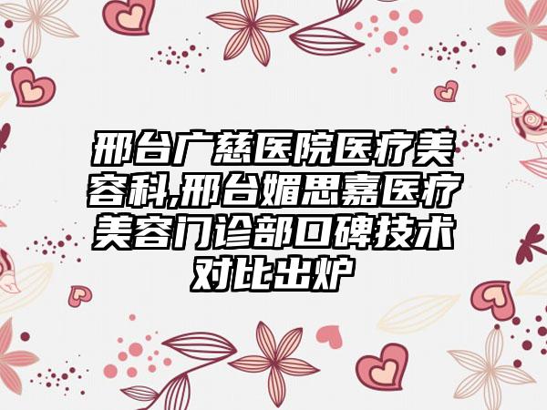 邢台广慈医院医疗美容科,邢台媚思嘉医疗美容门诊部口碑技术对比出炉