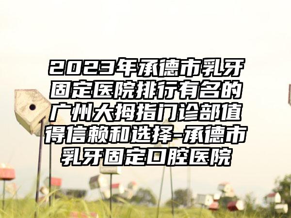 2023年承德市乳牙固定医院排行有名的广州大拇指门诊部值得信赖和选择-承德市乳牙固定口腔医院