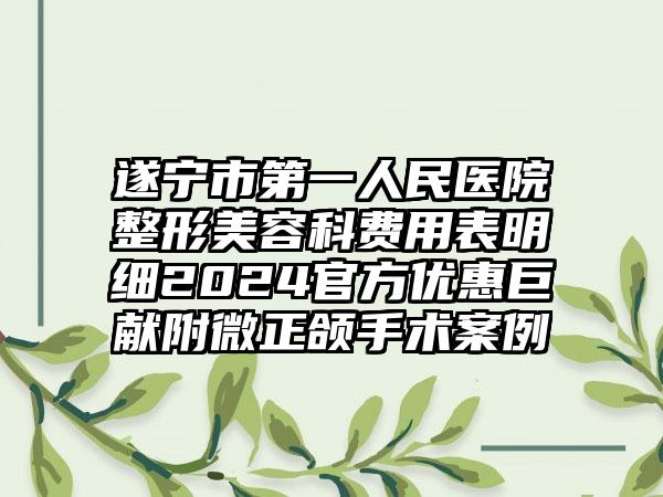 遂宁市第一人民医院整形美容科费用表明细2024官方优惠巨献附微正颌手术案例