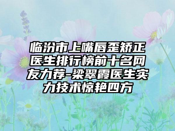 临汾市上嘴唇歪矫正医生排行榜前十名网友力荐-梁翠霞医生实力技术惊艳四方