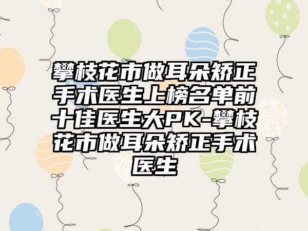 攀枝花市做耳朵矫正手术医生上榜名单前十佳医生大PK-攀枝花市做耳朵矫正手术医生